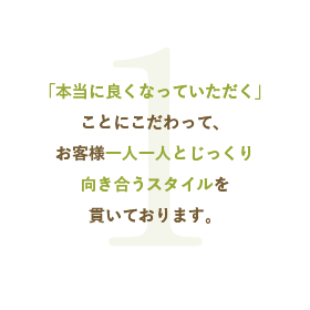 「本当に良くなっていただく」ことにこだわって、お客様一人一人とじっくり向き合うスタイルを貫いております。