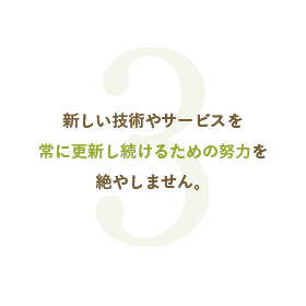 新しい技術やサービスを常に更新し続けるための努力を絶やしません。