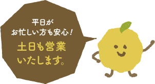 平日がお忙しい方も安心！土日も営業いたします！