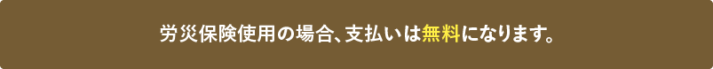 労災保険使用の場合、支払いは無料になります。