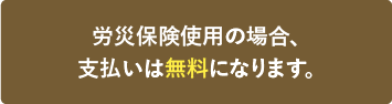 労災保険使用の場合、支払いは無料になります。